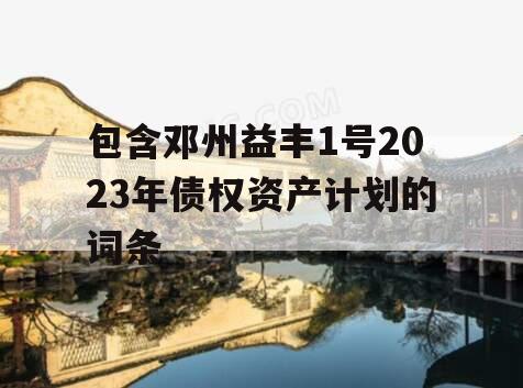 包含邓州益丰1号2023年债权资产计划的词条