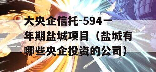 大央企信托-594一年期盐城项目（盐城有哪些央企投资的公司）