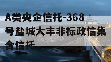 A类央企信托-368号盐城大丰非标政信集合信托