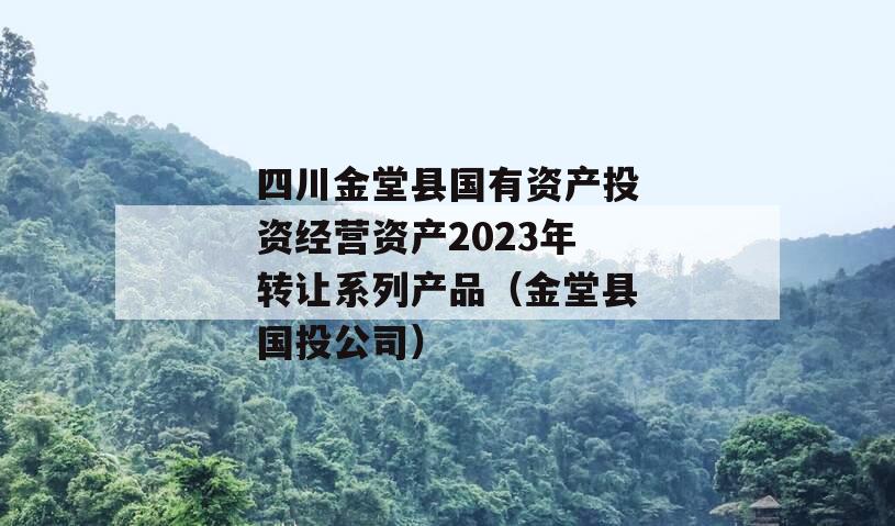 四川金堂县国有资产投资经营资产2023年转让系列产品（金堂县国投公司）