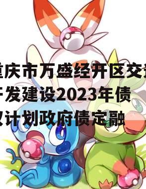 重庆市万盛经开区交通开发建设2023年债权计划政府债定融