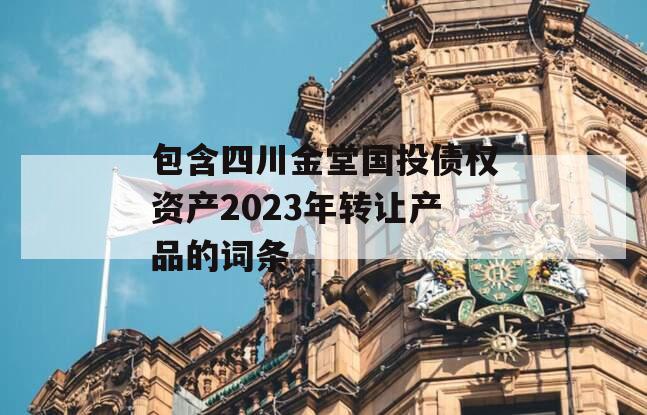 包含四川金堂国投债权资产2023年转让产品的词条