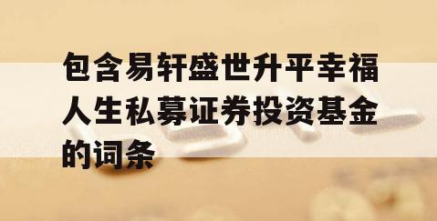 包含易轩盛世升平幸福人生私募证券投资基金的词条