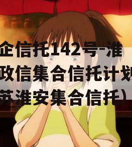 央企信托142号-淮安政信集合信托计划（江苏淮安集合信托）