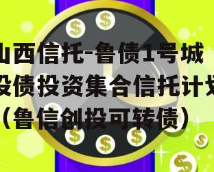 山西信托-鲁债1号城投债投资集合信托计划（鲁信创投可转债）