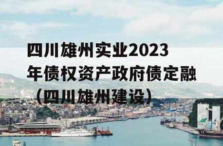 四川雄州实业2023年债权资产政府债定融（四川雄州建设）