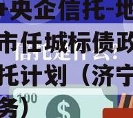 国企+央企信托-地级济宁市任城标债政信集合信托计划（济宁任城区债务）