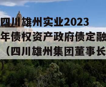 四川雄州实业2023年债权资产政府债定融（四川雄州集团董事长）