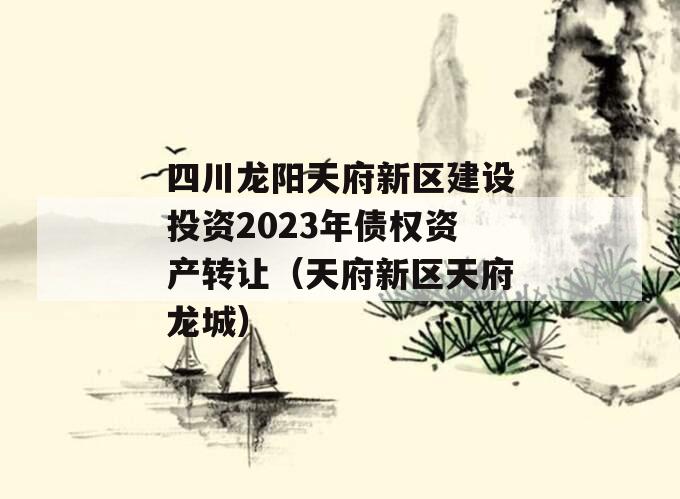 四川龙阳天府新区建设投资2023年债权资产转让（天府新区天府龙城）