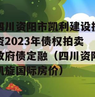 四川资阳市凯利建设投资2023年债权拍卖政府债定融（四川资阳凯旋国际房价）