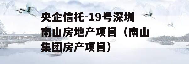 央企信托-19号深圳南山房地产项目（南山集团房产项目）