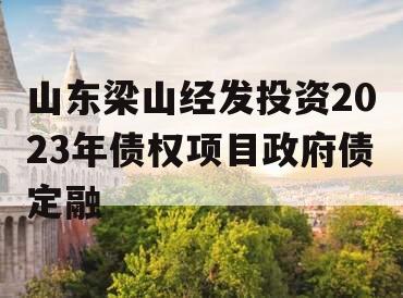 山东梁山经发投资2023年债权项目政府债定融