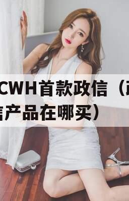 FCWH首款政信（政信产品在哪买）