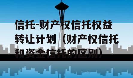 信托-财产权信托权益转让计划（财产权信托和资金信托的区别）