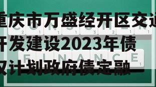 重庆市万盛经开区交通开发建设2023年债权计划政府债定融