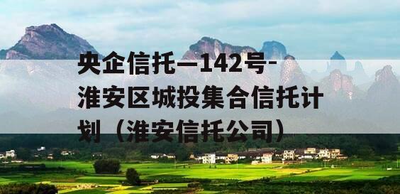 央企信托—142号-淮安区城投集合信托计划（淮安信托公司）