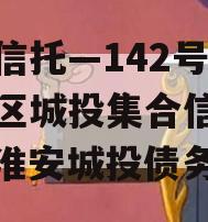 央企信托—142号-淮安区城投集合信托计划（淮安城投债务）