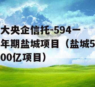 大央企信托-594一年期盐城项目（盐城500亿项目）