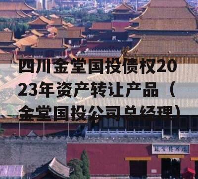 四川金堂国投债权2023年资产转让产品（金堂国投公司总经理）