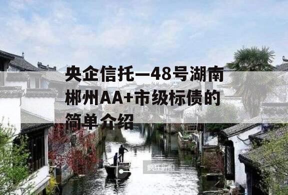 央企信托—48号湖南郴州AA+市级标债的简单介绍