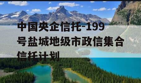 中国央企信托-199号盐城地级市政信集合信托计划