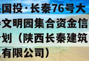 陕国投·长秦76号大秦文明园集合资金信托计划（陕西长秦建筑工程有限公司）