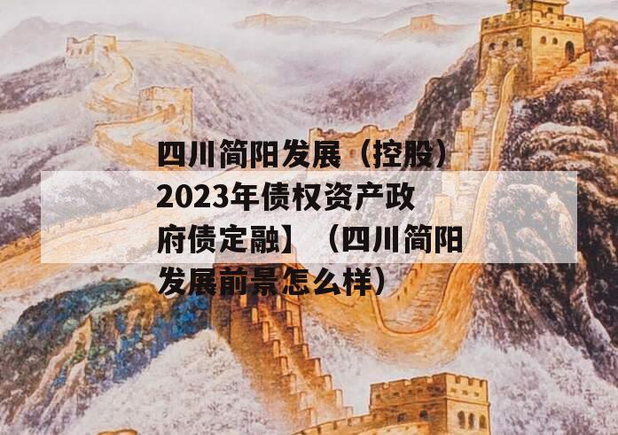 四川简阳发展（控股）2023年债权资产政府债定融】（四川简阳发展前景怎么样）