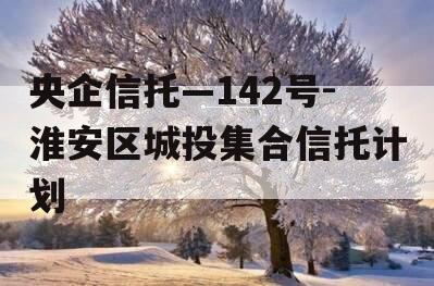 央企信托—142号-淮安区城投集合信托计划