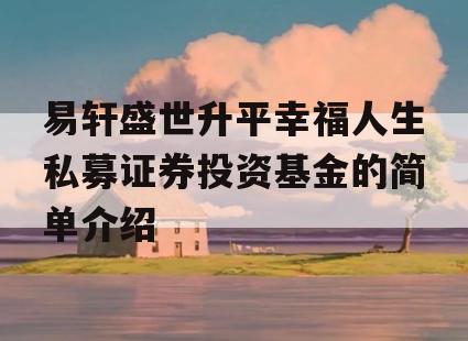 易轩盛世升平幸福人生私募证券投资基金的简单介绍