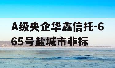 A级央企华鑫信托-665号盐城市非标