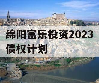 绵阳富乐投资2023债权计划