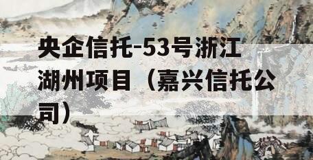 央企信托-53号浙江湖州项目（嘉兴信托公司）