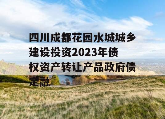 四川成都花园水城城乡建设投资2023年债权资产转让产品政府债定融