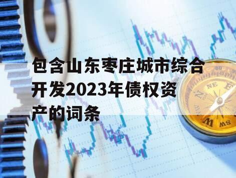 包含山东枣庄城市综合开发2023年债权资产的词条