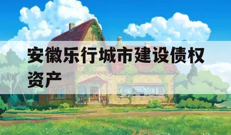 安徽乐行城市建设债权资产