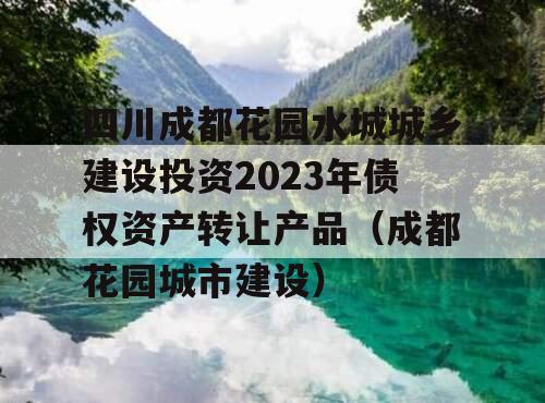 四川成都花园水城城乡建设投资2023年债权资产转让产品（成都花园城市建设）