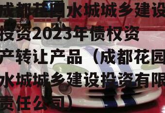 成都花园水城城乡建设投资2023年债权资产转让产品（成都花园水城城乡建设投资有限责任公司）