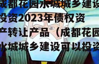 成都花园水城城乡建设投资2023年债权资产转让产品（成都花园水城城乡建设可以投资吗）