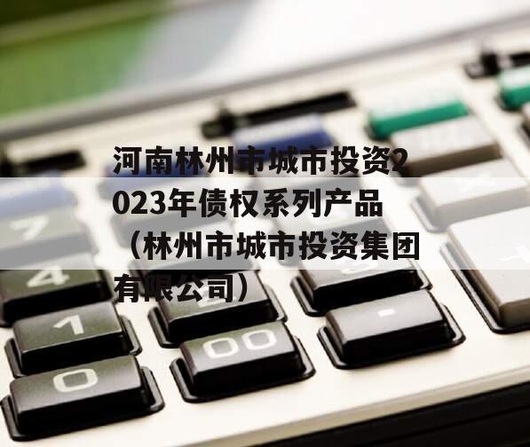 河南林州市城市投资2023年债权系列产品（林州市城市投资集团有限公司）