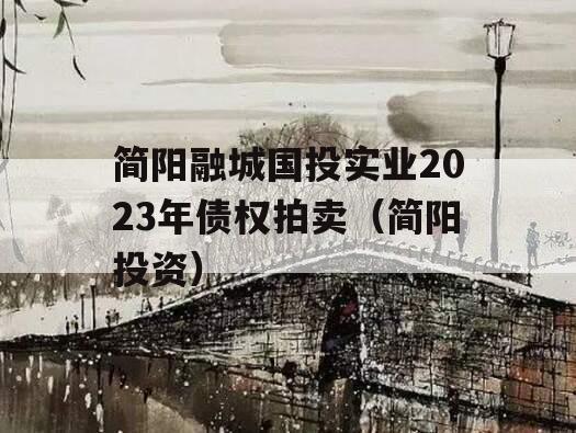 简阳融城国投实业2023年债权拍卖（简阳投资）