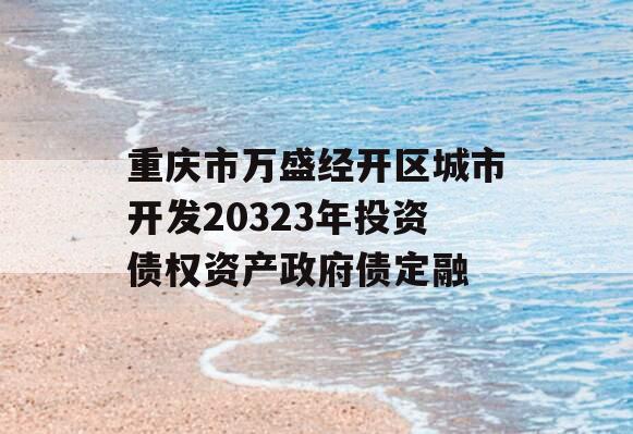 重庆市万盛经开区城市开发20323年投资债权资产政府债定融