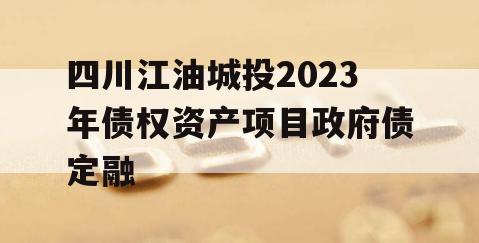 四川江油城投2023年债权资产项目政府债定融