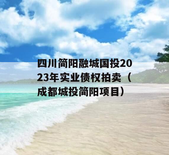 四川简阳融城国投2023年实业债权拍卖（成都城投简阳项目）