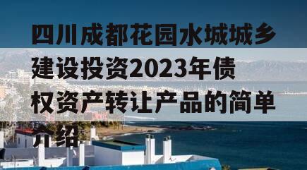 四川成都花园水城城乡建设投资2023年债权资产转让产品的简单介绍