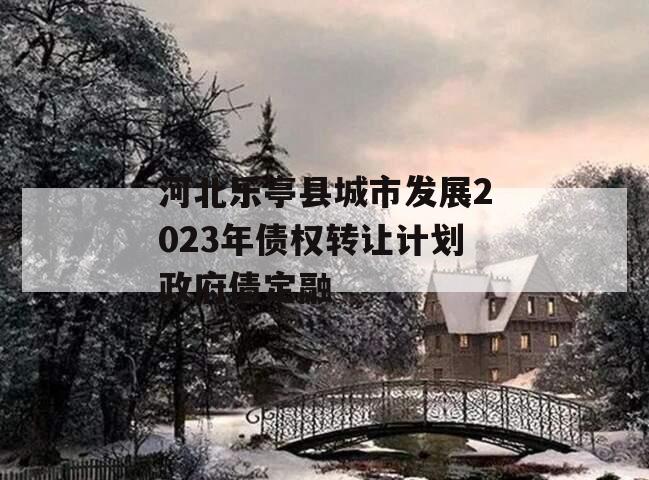 河北乐亭县城市发展2023年债权转让计划政府债定融