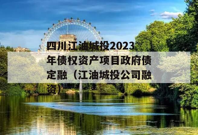 四川江油城投2023年债权资产项目政府债定融（江油城投公司融资）