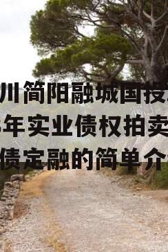 四川简阳融城国投2023年实业债权拍卖政府债定融的简单介绍