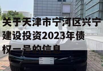 关于天津市宁河区兴宁建设投资2023年债权一号的信息