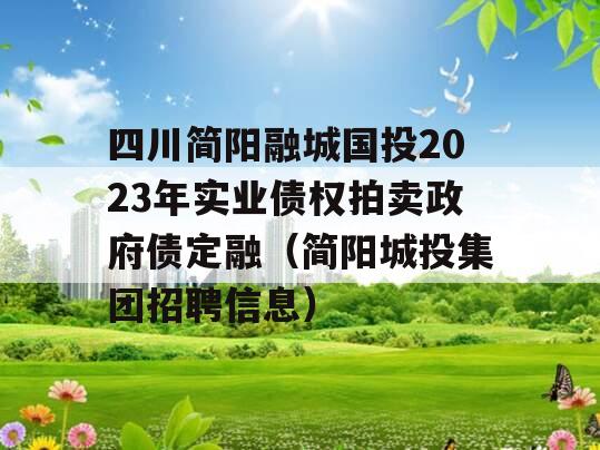 四川简阳融城国投2023年实业债权拍卖政府债定融（简阳城投集团招聘信息）