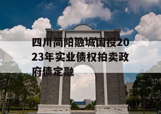 四川简阳融城国投2023年实业债权拍卖政府债定融